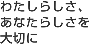 わたしらしさ、あなたらしさを大切に